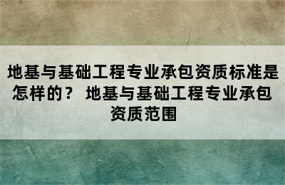 地基与基础工程专业承包资质标准是怎样的？ 地基与基础工程专业承包资质范围